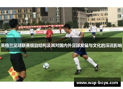 英格兰足球联赛级别结构及其对国内外足球发展与文化的深远影响