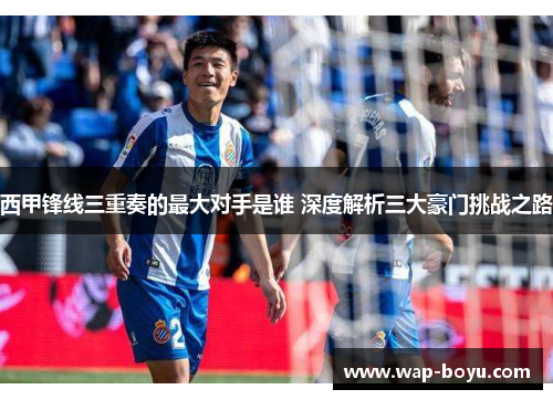 西甲锋线三重奏的最大对手是谁 深度解析三大豪门挑战之路