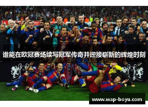 谁能在欧冠赛场续写冠军传奇并迎接崭新的辉煌时刻