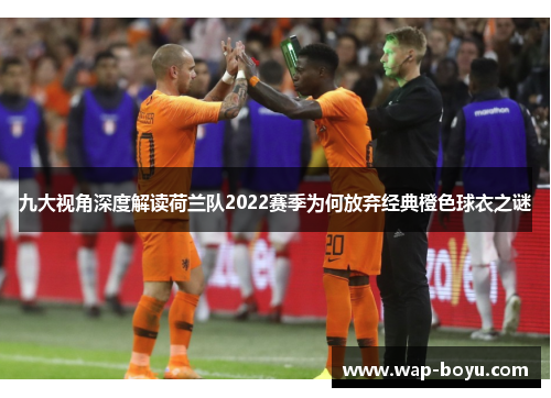 九大视角深度解读荷兰队2022赛季为何放弃经典橙色球衣之谜