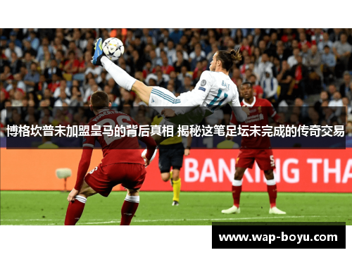 博格坎普未加盟皇马的背后真相 揭秘这笔足坛未完成的传奇交易