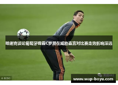 哈谢克谈论葡萄牙锋霸C罗潜在威胁直言对比赛走势影响深远