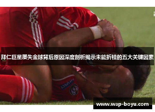 拜仁巨星屡失金球背后原因深度剖析揭示未能折桂的五大关键因素