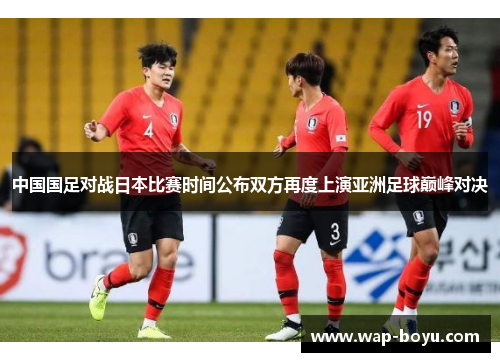 中国国足对战日本比赛时间公布双方再度上演亚洲足球巅峰对决 中国国足对战日本比赛时间公布双方再度上演亚洲足球巅峰对决