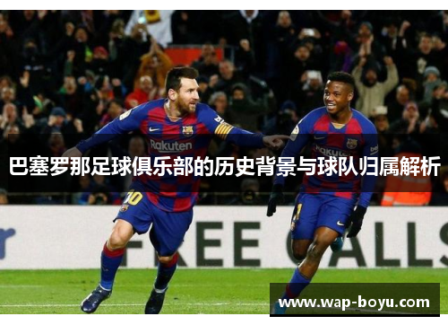 巴塞罗那足球俱乐部的历史背景与球队归属解析 巴塞罗那足球俱乐部的历史背景与球队归属解析