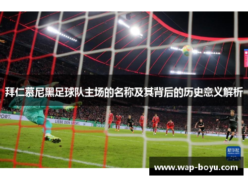 拜仁慕尼黑足球队主场的名称及其背后的历史意义解析 拜仁慕尼黑足球队主场的名称及其背后的历史意义解析
