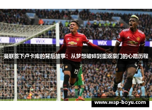 曼联签下卢卡库的背后故事：从梦想破碎到重返豪门的心路历程