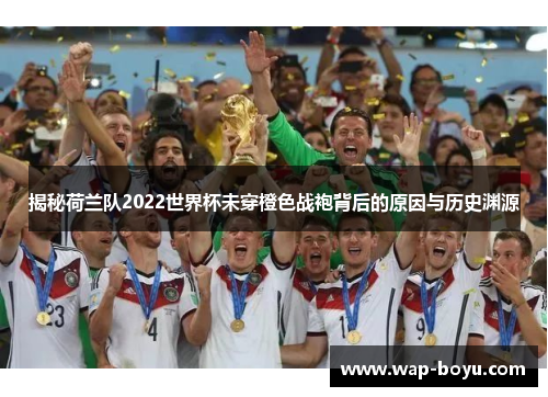 揭秘荷兰队2022世界杯未穿橙色战袍背后的原因与历史渊源 揭秘荷兰队2022世界杯未穿橙色战袍背后的原因与历史渊源