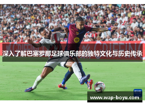 深入了解巴塞罗那足球俱乐部的独特文化与历史传承