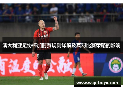 澳大利亚足协杯加时赛规则详解及其对比赛策略的影响 澳大利亚足协杯加时赛规则详解及其对比赛策略的影响