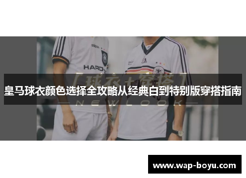 皇马球衣颜色选择全攻略从经典白到特别版穿搭指南