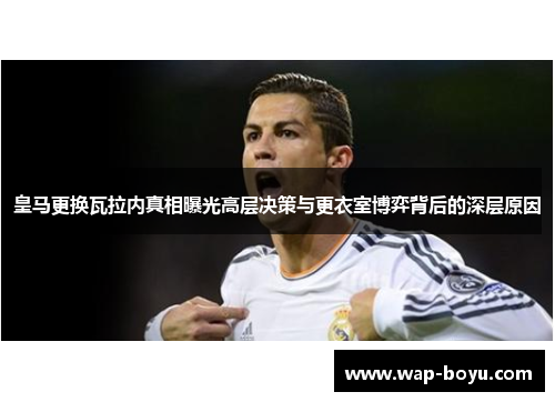 皇马更换瓦拉内真相曝光高层决策与更衣室博弈背后的深层原因