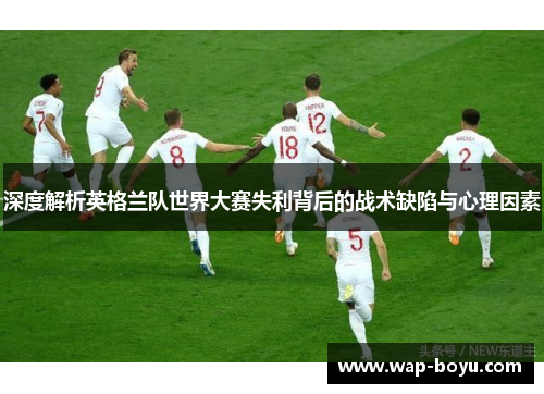 深度解析英格兰队世界大赛失利背后的战术缺陷与心理因素