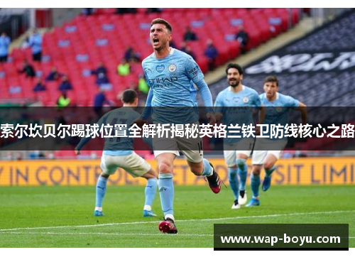 索尔坎贝尔踢球位置全解析揭秘英格兰铁卫防线核心之路 索尔坎贝尔踢球位置全解析揭秘英格兰铁卫防线核心之路
