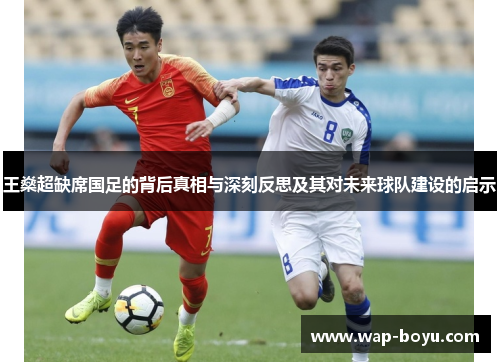 王燊超缺席国足的背后真相与深刻反思及其对未来球队建设的启示