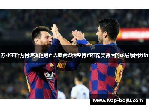 苏亚雷斯为何选择拒绝五大联赛邀请坚持留在南美背后的深层原因分析