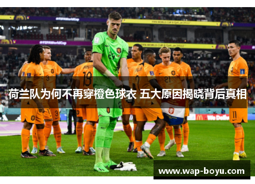 荷兰队为何不再穿橙色球衣 五大原因揭晓背后真相