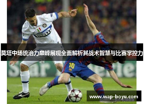 莫塔中场统治力巅峰展现全面解析其战术智慧与比赛掌控力 莫塔中场统治力巅峰展现全面解析其战术智慧与比赛掌控力