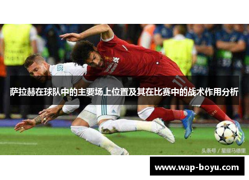 萨拉赫在球队中的主要场上位置及其在比赛中的战术作用分析 萨拉赫在球队中的主要场上位置及其在比赛中的战术作用分析
