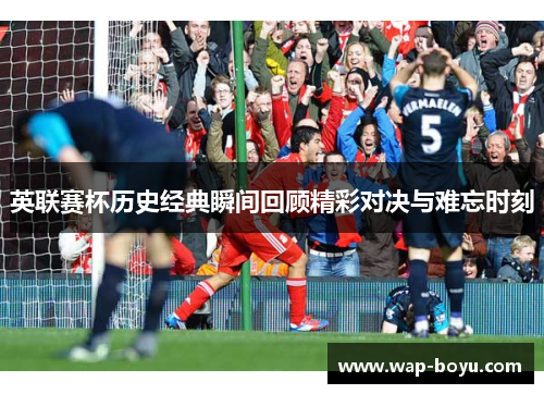 英联赛杯历史经典瞬间回顾精彩对决与难忘时刻 英联赛杯历史经典瞬间回顾精彩对决与难忘时刻