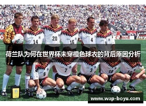 荷兰队为何在世界杯未穿橙色球衣的背后原因分析 荷兰队为何在世界杯未穿橙色球衣的背后原因分析