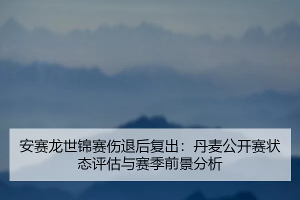 an-sai-long-shi-jin-sai-shang-tui-hou-fu-chu-dan-mai-gong-kai-sai-zhuang-tai-ping-gu-yu-sai-ji-qian-jing-fen-xi-3-996.jpg